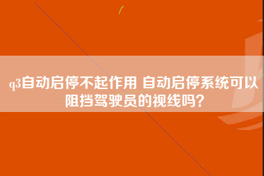 q3自动启停不起作用 自动启停系统可以阻挡驾驶员的视线吗？