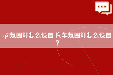 q5l氛围灯怎么设置 汽车氛围灯怎么设置？