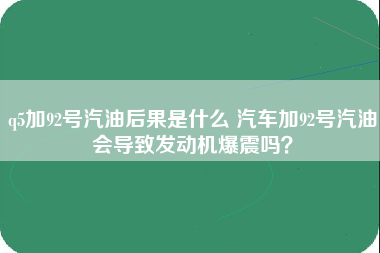 q5加92号汽油后果是什么 汽车加92号汽油会导致发动机爆震吗？