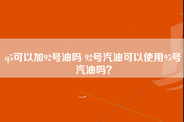 q5可以加92号油吗 92号汽油可以使用95号汽油吗？