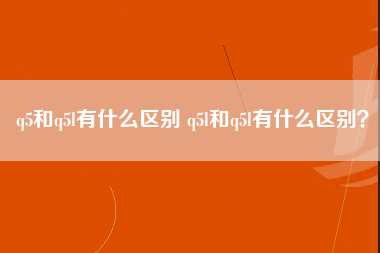 q5和q5l有什么区别 q5l和q5l有什么区别？