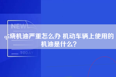 q5烧机油严重怎么办 机动车辆上使用的机油是什么？