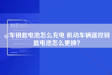 q7车钥匙电池怎么充电 机动车辆遥控钥匙电池怎么更换？