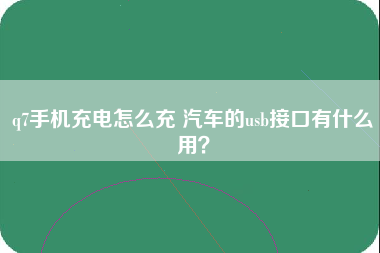 q7手机充电怎么充 汽车的usb接口有什么用？