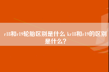 r18和r19轮胎区别是什么 kr18和r19的区别是什么？