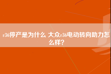 r36停产是为什么 大众r36电动转向助力怎么样？