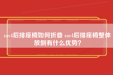 rav4后排座椅如何折叠 rav4后排座椅整体放倒有什么优势？