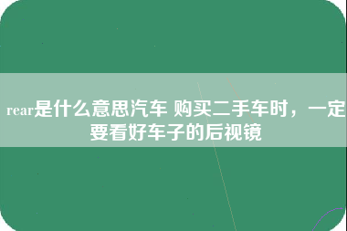 rear是什么意思汽车 购买二手车时，一定要看好车子的后视镜