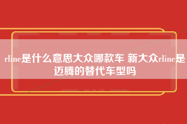 rline是什么意思大众哪款车 新大众rline是迈腾的替代车型吗