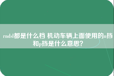 rndsl都是什么档 机动车辆上面使用的n挡和p挡是什么意思？