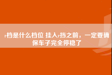 r档是什么档位 挂入r挡之前，一定要确保车子完全停稳了