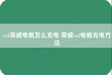 rx5荣威电瓶怎么充电 荣威rx5电瓶充电方法