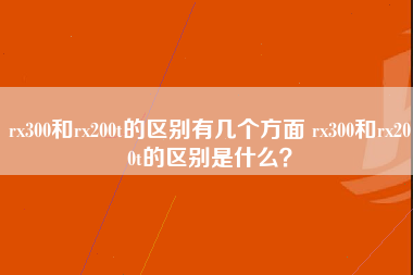 rx300和rx200t的区别有几个方面 rx300和rx200t的区别是什么？