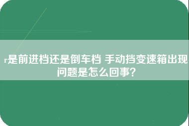 r是前进档还是倒车档 手动挡变速箱出现问题是怎么回事？