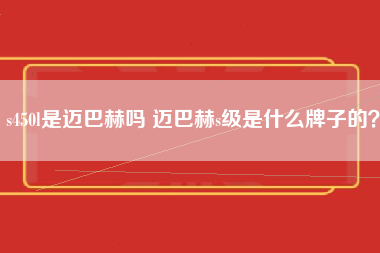 s450l是迈巴赫吗 迈巴赫s级是什么牌子的？