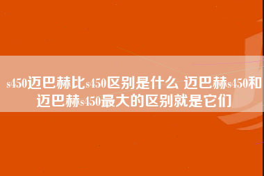 s450迈巴赫比s450区别是什么 迈巴赫s450和迈巴赫s450最大的区别就是它们