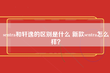 sentra和轩逸的区别是什么 新款sentra怎么样？