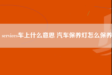 services车上什么意思 汽车保养灯怎么保养