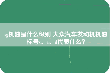 sg机油是什么级别 大众汽车发动机机油标号s、c、d代表什么？