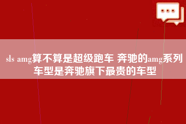 sls amg算不算是超级跑车 奔驰的amg系列车型是奔驰旗下最贵的车型