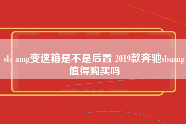 sls amg变速箱是不是后置 2019款奔驰slsamg值得购买吗