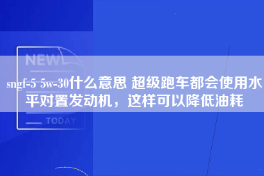 sngf-5 5w-30什么意思 超级跑车都会使用水平对置发动机，这样可以降低油耗