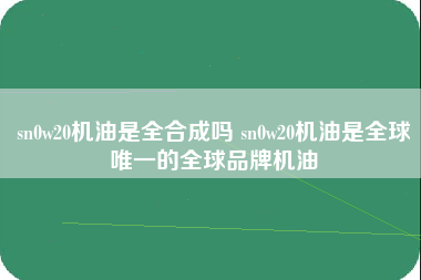 sn0w20机油是全合成吗 sn0w20机油是全球唯一的全球品牌机油