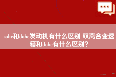 sohc和dohc发动机有什么区别 双离合变速箱和dohc有什么区别？