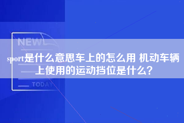 sport是什么意思车上的怎么用 机动车辆上使用的运动挡位是什么？