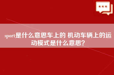 sport是什么意思车上的 机动车辆上的运动模式是什么意思？