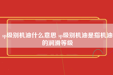 sp级别机油什么意思 sp级别机油是指机油的润滑等级