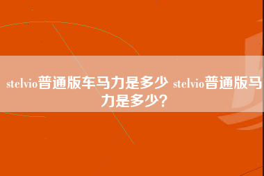 stelvio普通版车马力是多少 stelvio普通版马力是多少？