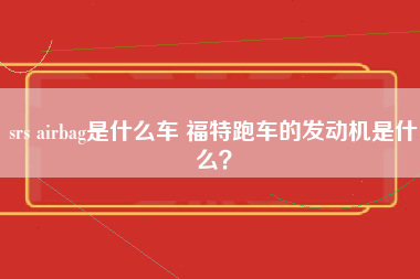 srs airbag是什么车 福特跑车的发动机是什么？