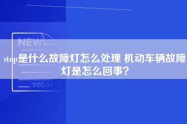 stop是什么故障灯怎么处理 机动车辆故障灯是怎么回事？