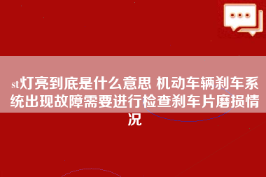 st灯亮到底是什么意思 机动车辆刹车系统出现故障需要进行检查刹车片磨损情况