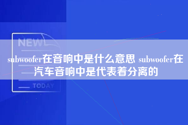 subwoofer在音响中是什么意思 subwoofer在汽车音响中是代表着分离的