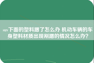 suv下面的塑料蹭了怎么办 机动车辆的车身塑料材质出现剐蹭的情况怎么办？