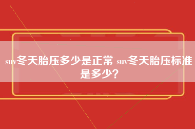 suv冬天胎压多少是正常 suv冬天胎压标准是多少？