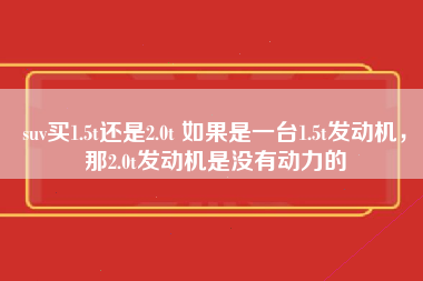 suv买1.5t还是2.0t 如果是一台1.5t发动机，那2.0t发动机是没有动力的