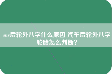 suv后轮外八字什么原因 汽车后轮外八字轮胎怎么判断？