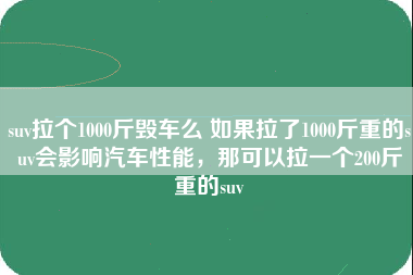 suv拉个1000斤毁车么 如果拉了1000斤重的suv会影响汽车性能，那可以拉一个200斤重的suv