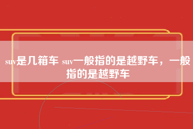 suv是几箱车 suv一般指的是越野车，一般指的是越野车