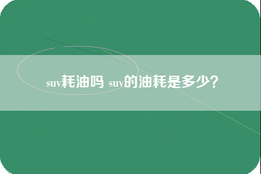 suv耗油吗 suv的油耗是多少？