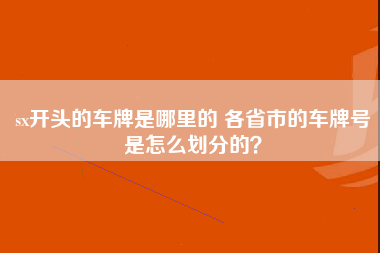 sx开头的车牌是哪里的 各省市的车牌号是怎么划分的？