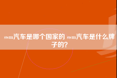 swm汽车是哪个国家的 swm汽车是什么牌子的？