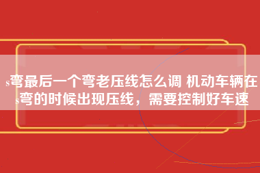 s弯最后一个弯老压线怎么调 机动车辆在s弯的时候出现压线，需要控制好车速