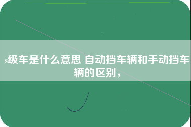 s级车是什么意思 自动挡车辆和手动挡车辆的区别，