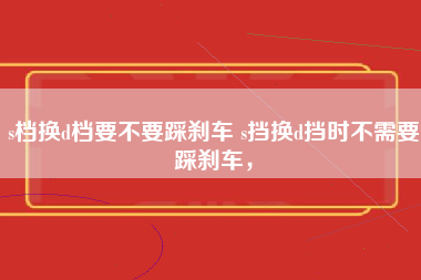 s档换d档要不要踩刹车 s挡换d挡时不需要踩刹车，