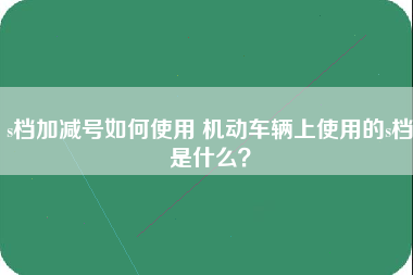 s档加减号如何使用 机动车辆上使用的s档是什么？