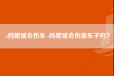 s档爬坡会伤车 s挡爬坡会伤害车子吗？